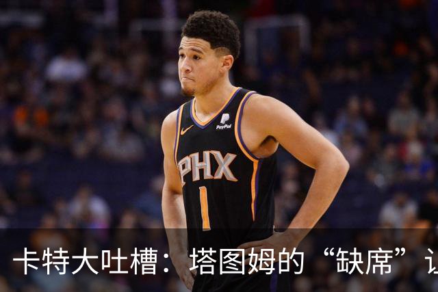 卡特大吐槽：塔图姆的“缺席”让凯尔特人跌落云端