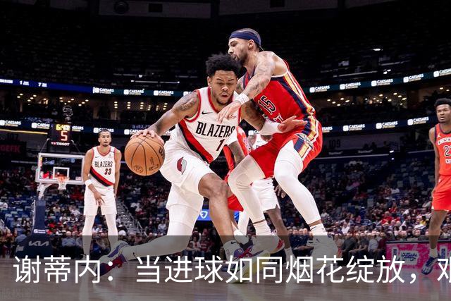 谢蒂内：当进球如同烟花绽放，艰辛路途也随之消散